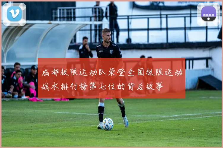成都极限运动队荣登全国极限运动战术排行榜第七位的背后故事